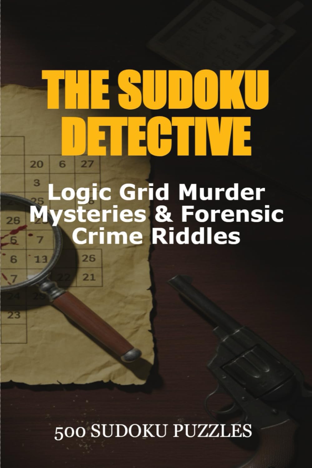 The Sudoku Detective: Logic Grid Murder Mysteries and Forensic Crime Riddles: The Ultimate 500-Puzzle Detective Collection from Beginner to Expert