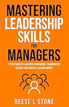 Mastering Leadership Skills For Managers: 7 Effective Strategies To Lead With Confidence, Communicate Clearly, And Create A Lasting Impact