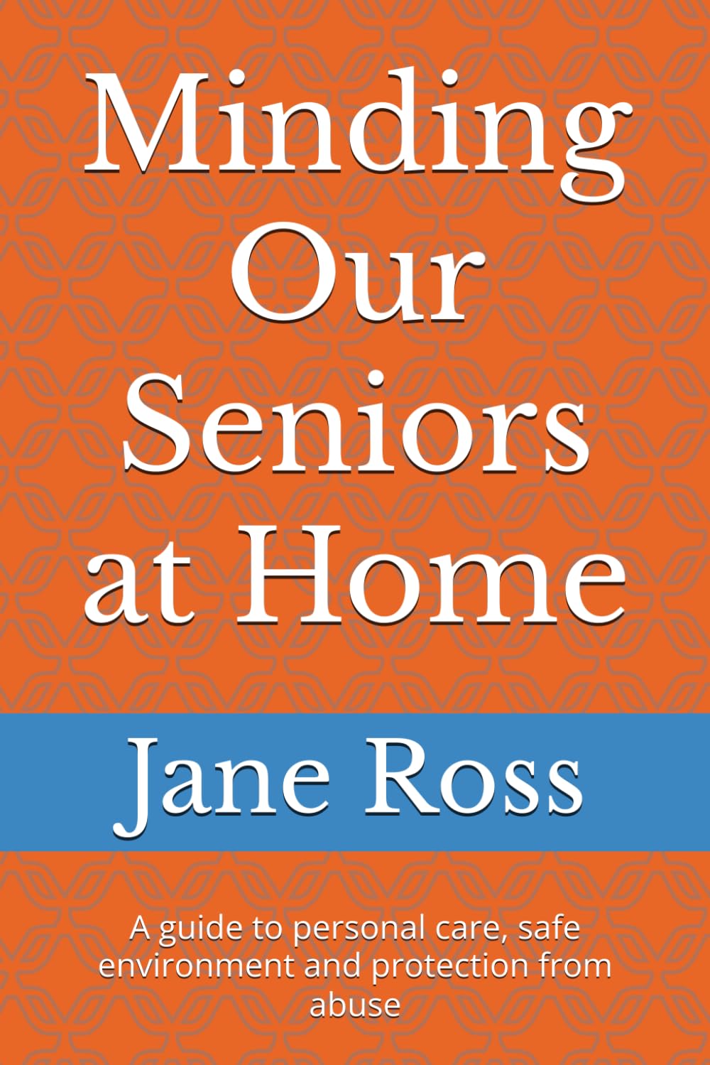 Minding Our Seniors at Home: A guide to personal care, safe environment and protection from abuse