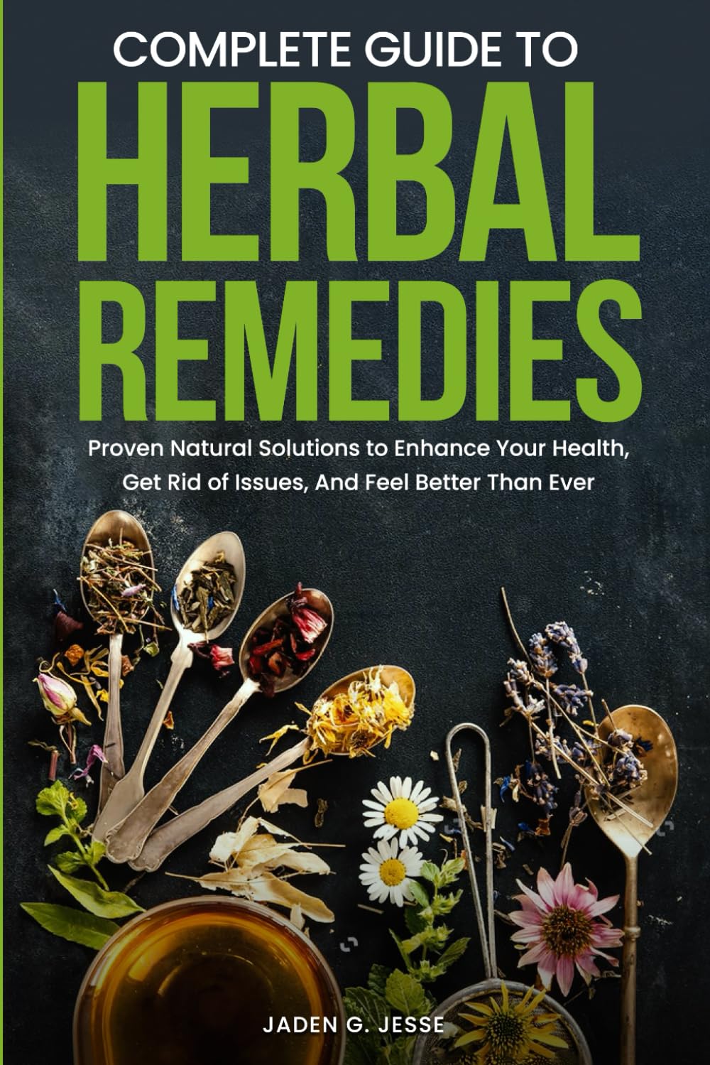 Complete Guide To Herbal Remedies: Proven Natural Solutions to Enhance Your Health, Get Rid of Issues and Feel Better Than Ever.