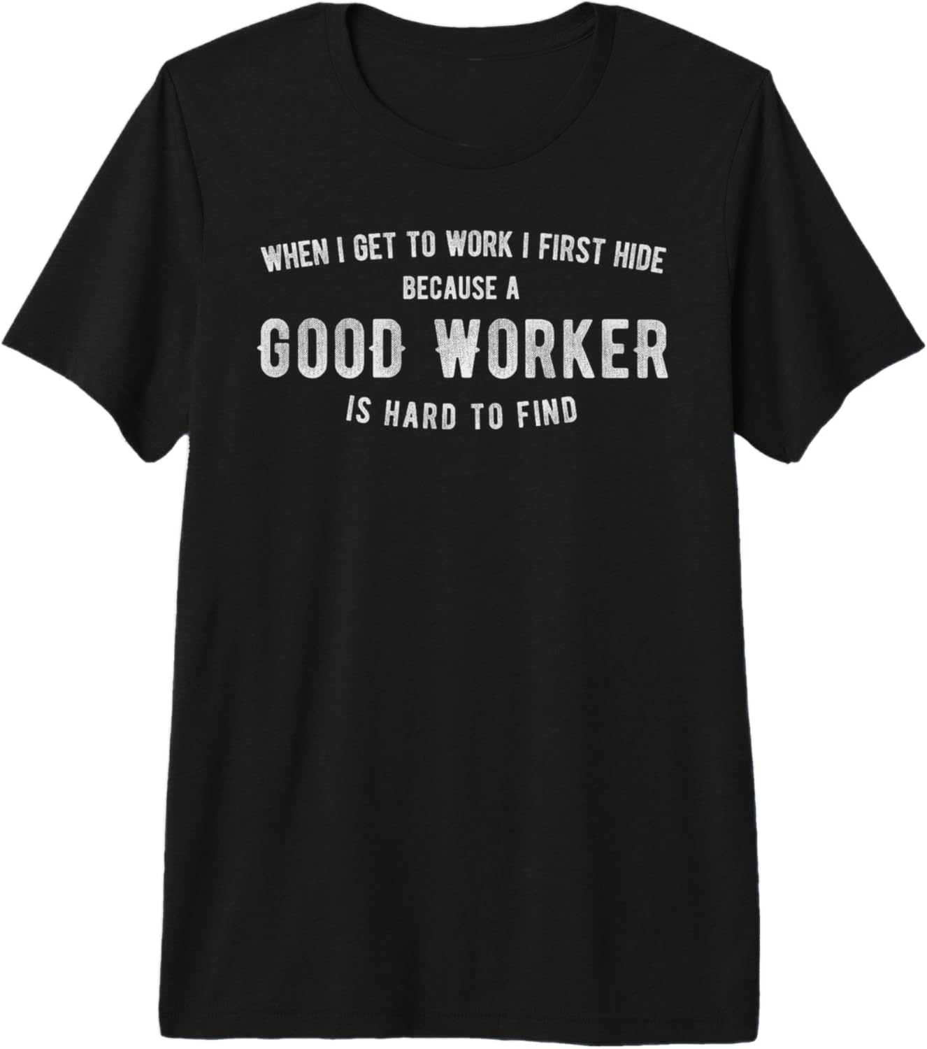 When I get to Work I Hide a Good Worker is Hard to Find Premium T-Shirt